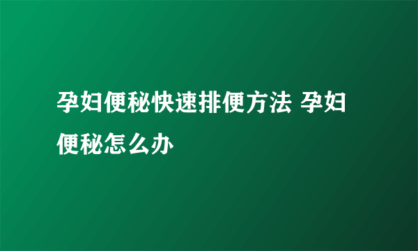 孕妇便秘快速排便方法 孕妇便秘怎么办