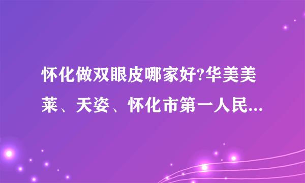 怀化做双眼皮哪家好?华美美莱、天姿、怀化市第一人民医院上榜