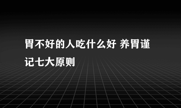 胃不好的人吃什么好 养胃谨记七大原则