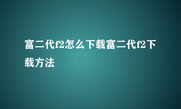 富二代f2怎么下载富二代f2下载方法