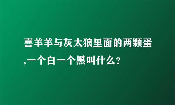 喜羊羊与灰太狼里面的两颗蛋,一个白一个黑叫什么？