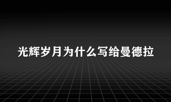 光辉岁月为什么写给曼德拉