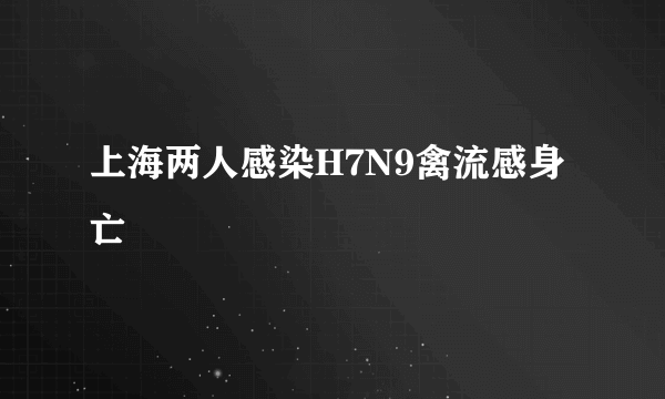 上海两人感染H7N9禽流感身亡