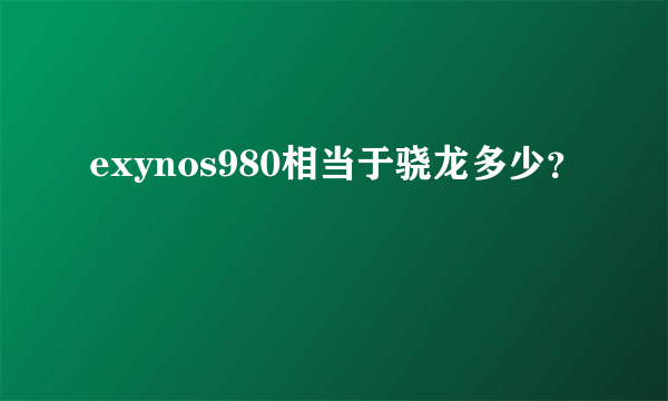 exynos980相当于骁龙多少？