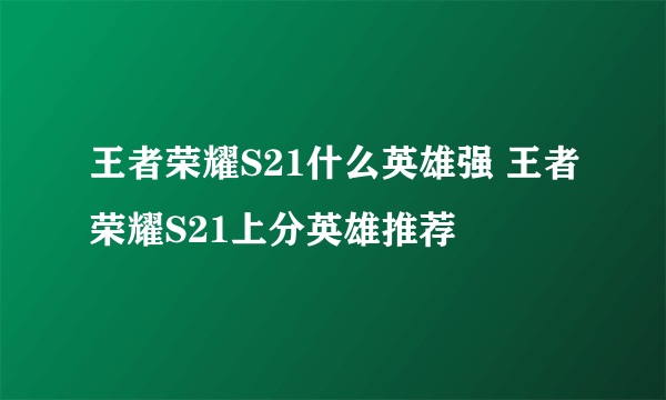 王者荣耀S21什么英雄强 王者荣耀S21上分英雄推荐