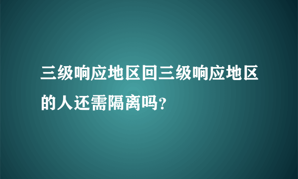 三级响应地区回三级响应地区的人还需隔离吗？