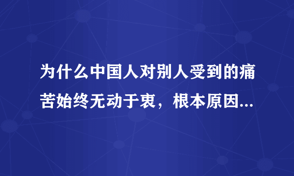 为什么中国人对别人受到的痛苦始终无动于衷，根本原因是什么？说出根本原因，谢谢。