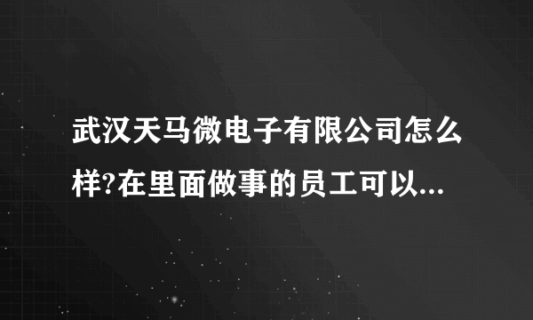 武汉天马微电子有限公司怎么样?在里面做事的员工可以说下情况吗？