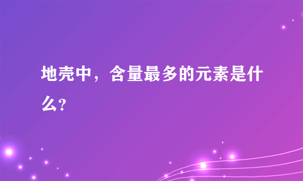 地壳中，含量最多的元素是什么？