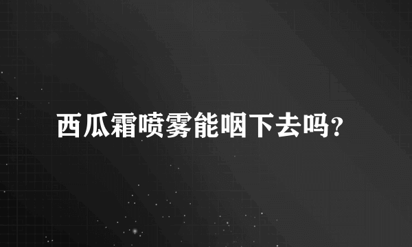 西瓜霜喷雾能咽下去吗？