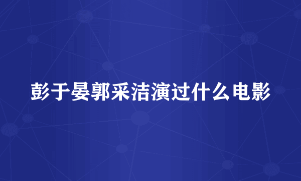 彭于晏郭采洁演过什么电影