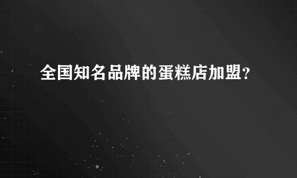 全国知名品牌的蛋糕店加盟？