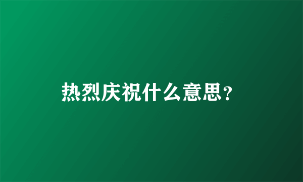 热烈庆祝什么意思？