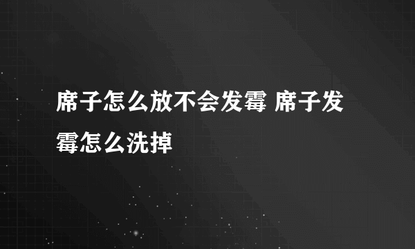 席子怎么放不会发霉 席子发霉怎么洗掉