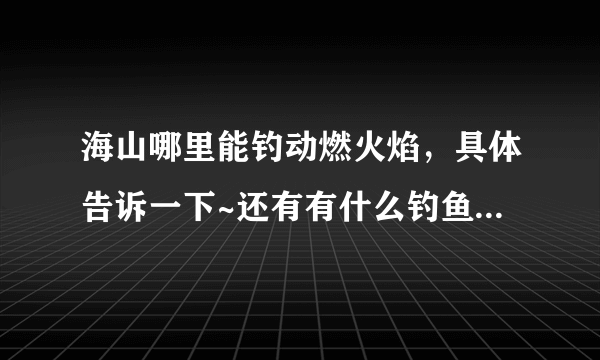 海山哪里能钓动燃火焰，具体告诉一下~还有有什么钓鱼专业上的要求吗？