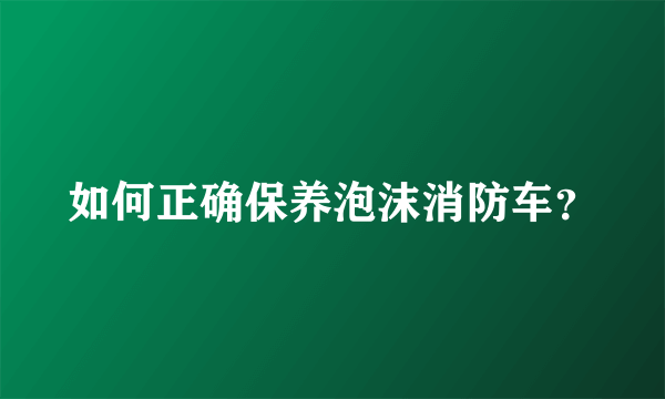 如何正确保养泡沫消防车？