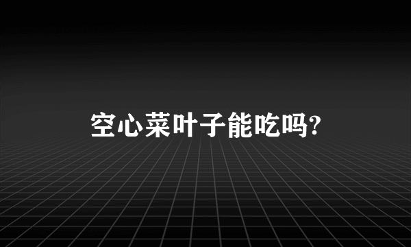 空心菜叶子能吃吗?