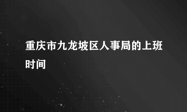 重庆市九龙坡区人事局的上班时间