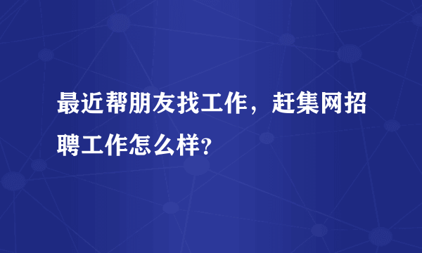 最近帮朋友找工作，赶集网招聘工作怎么样？