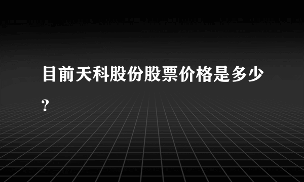 目前天科股份股票价格是多少？