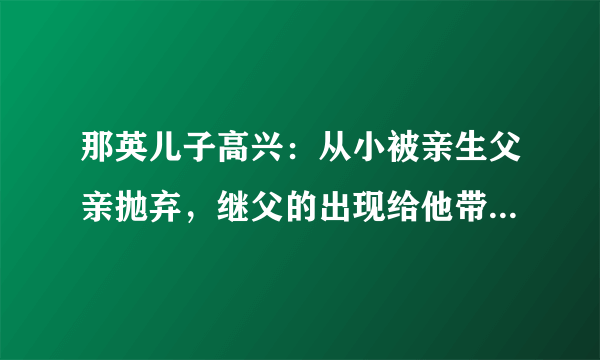 那英儿子高兴：从小被亲生父亲抛弃，继父的出现给他带来了光，怎么样了？