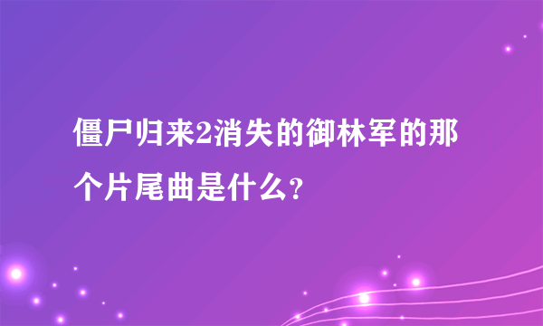 僵尸归来2消失的御林军的那个片尾曲是什么？