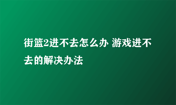 街篮2进不去怎么办 游戏进不去的解决办法