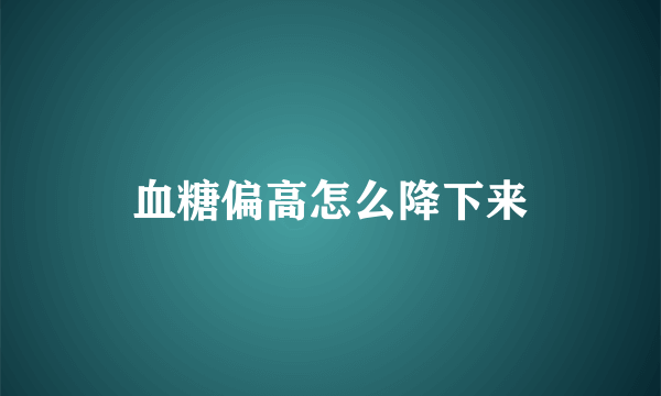 血糖偏高怎么降下来