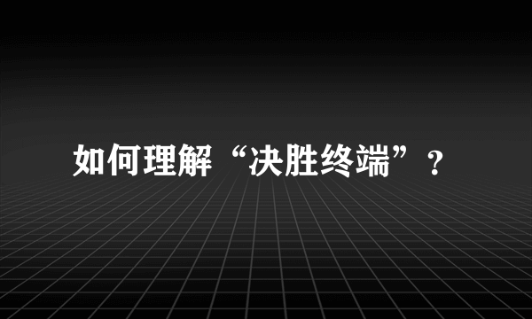 如何理解“决胜终端”？