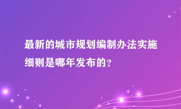 最新的城市规划编制办法实施细则是哪年发布的？