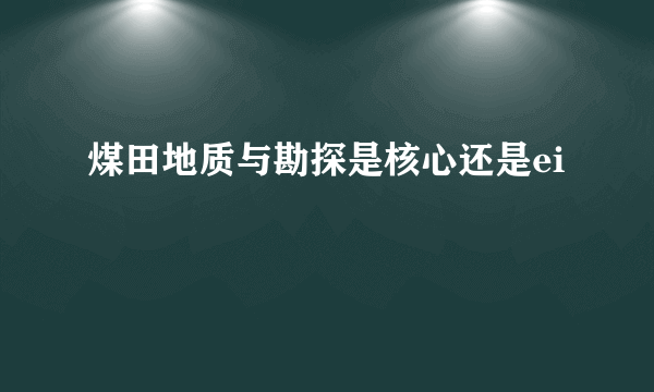 煤田地质与勘探是核心还是ei