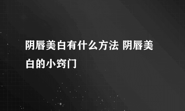 阴唇美白有什么方法 阴唇美白的小窍门