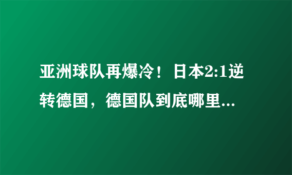 亚洲球队再爆冷！日本2:1逆转德国，德国队到底哪里出了问题？