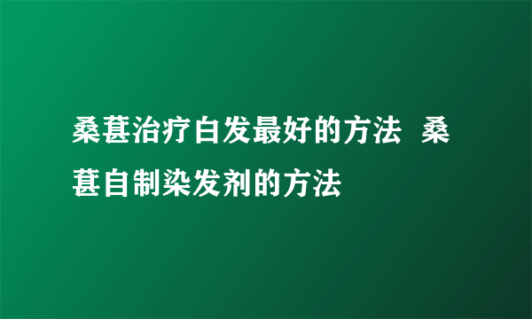 桑葚治疗白发最好的方法  桑葚自制染发剂的方法