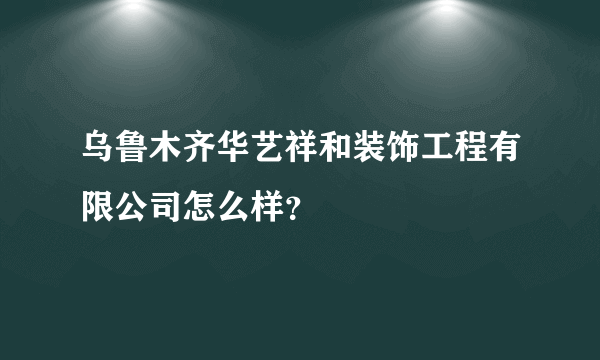 乌鲁木齐华艺祥和装饰工程有限公司怎么样？