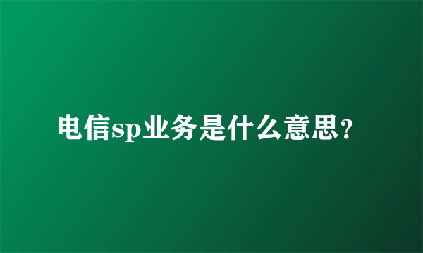 电信sp业务是什么意思？