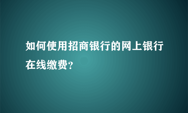 如何使用招商银行的网上银行在线缴费？