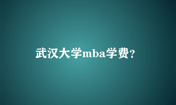 武汉大学mba学费？