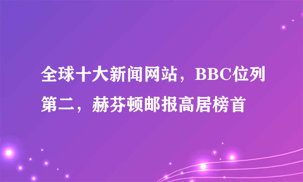 全球十大新闻网站，BBC位列第二，赫芬顿邮报高居榜首