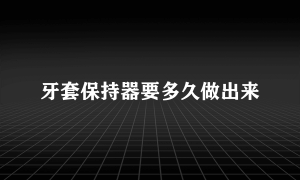 牙套保持器要多久做出来