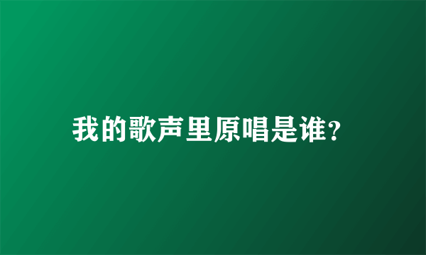 我的歌声里原唱是谁？