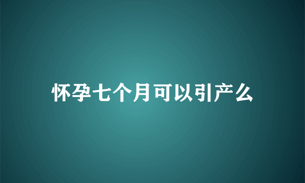 怀孕七个月可以引产么