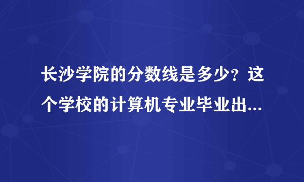 长沙学院的分数线是多少？这个学校的计算机专业毕业出去就业好不好？