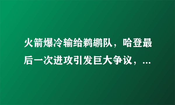 火箭爆冷输给鹈鹕队，哈登最后一次进攻引发巨大争议，空中空气造犯规你怎么看呢？