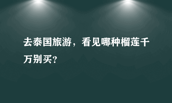 去泰国旅游，看见哪种榴莲千万别买？