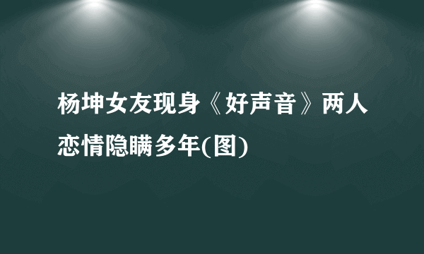 杨坤女友现身《好声音》两人恋情隐瞒多年(图)