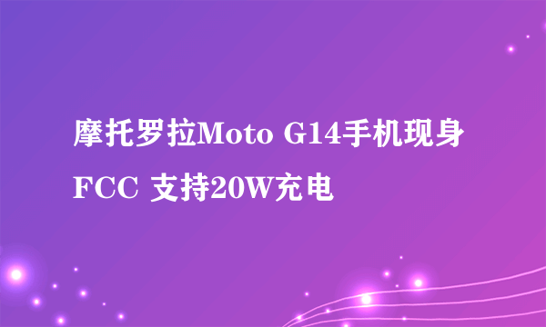 摩托罗拉Moto G14手机现身FCC 支持20W充电