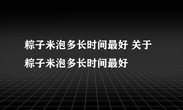 粽子米泡多长时间最好 关于粽子米泡多长时间最好