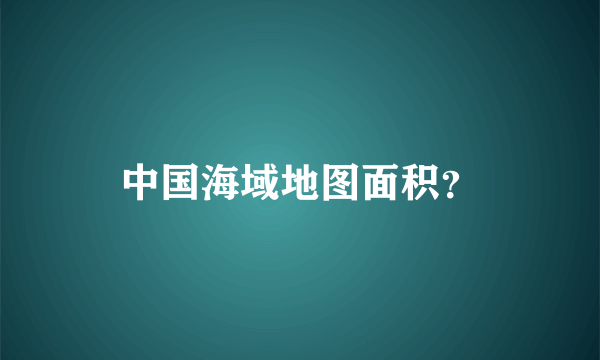 中国海域地图面积？