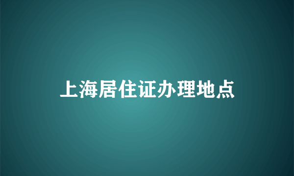 上海居住证办理地点